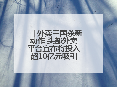 外卖三国杀新动作 头部外卖平台宣布将投入超10亿元吸引优质餐饮商家