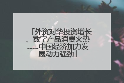外资对华投资增长、数字产品消费火热……中国经济加力发展动力强劲