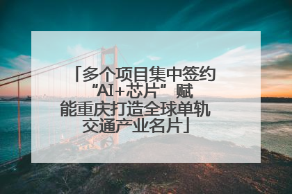 多个项目集中签约 “AI+芯片”赋能重庆打造全球单轨交通产业名片