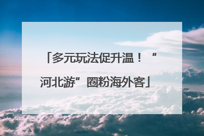 多元玩法促升温！“河北游”圈粉海外客