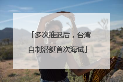 多次推迟后，台湾自制潜艇首次海试