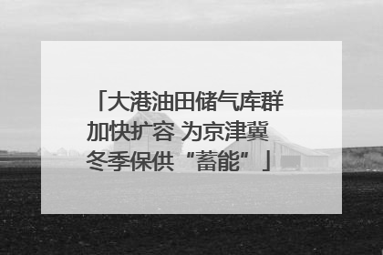 大港油田储气库群加快扩容 为京津冀冬季保供“蓄能”