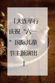 大连举行庆祝“六一”国际儿童节主题演出