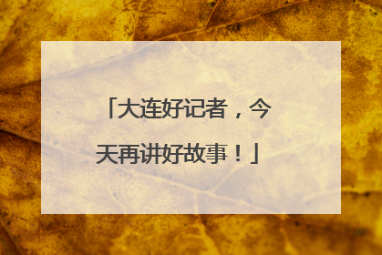 大连好记者，今天再讲好故事！