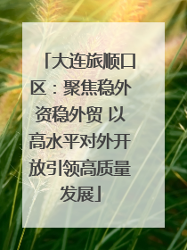 大连旅顺口区：聚焦稳外资稳外贸 以高水平对外开放引领高质量发展