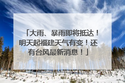 大雨、暴雨即将抵达！明天起福建天气有变！还有台风最新消息！