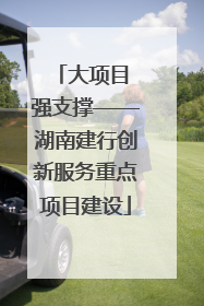 大项目 强支撑——湖南建行创新服务重点项目建设