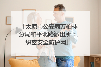 太原市公安局万柏林分局和平北路派出所：织密安全防护网