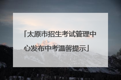 太原市招生考试管理中心发布中考温馨提示