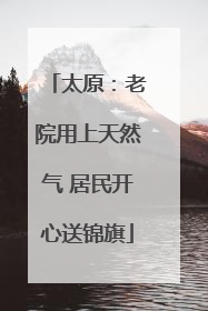 太原：老院用上天然气 居民开心送锦旗