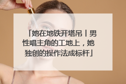 她在地铁开塔吊丨男性唱主角的工地上，她独创的操作法成标杆