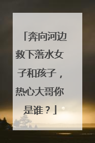 奔向河边救下落水女子和孩子，热心大哥你是谁？