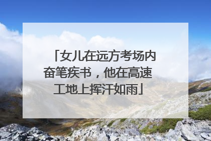 女儿在远方考场内奋笔疾书，他在高速工地上挥汗如雨