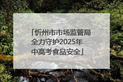 忻州市市场监管局全力守护2025年中高考食品安全