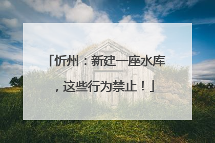 忻州：新建一座水库，这些行为禁止！