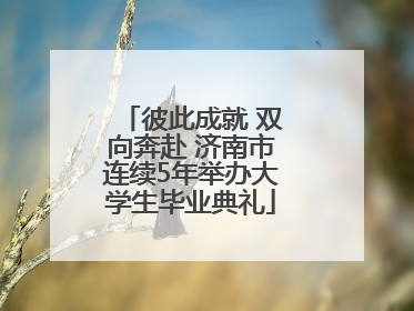 彼此成就 双向奔赴 济南市连续5年举办大学生毕业典礼