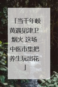 当千年岐黄遇见津卫烟火 这场中医市集把养生玩出花
