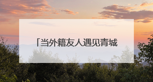 当外籍友人遇见青城：开启一场穿越文物与奶香的文明对话