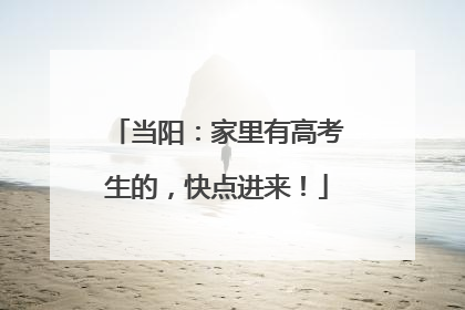 当阳：家里有高考生的，快点进来！