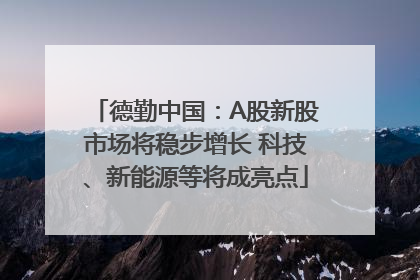 德勤中国：A股新股市场将稳步增长 科技、新能源等将成亮点