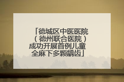 德城区中医医院（德州联合医院）成功开展首例儿童全麻下多颗龋齿