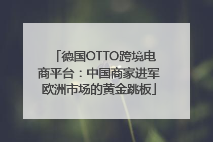 德国OTTO跨境电商平台：中国商家进军欧洲市场的黄金跳板