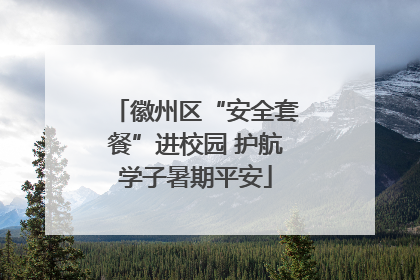 徽州区“安全套餐”进校园 护航学子暑期平安