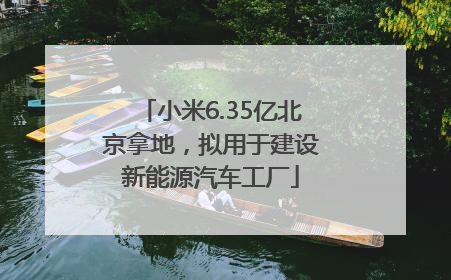 小米6.35亿北京拿地，拟用于建设新能源汽车工厂