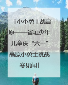 小小勇士战高原——省垣少年儿童庆“六一”高原小勇士挑战赛见闻