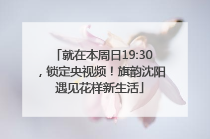 就在本周日19:30，锁定央视频！旗韵沈阳 遇见花样新生活