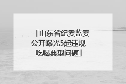 山东省纪委监委公开曝光5起违规吃喝典型问题