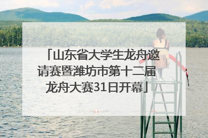 山东省大学生龙舟邀请赛暨潍坊市第十二届龙舟大赛31日开幕