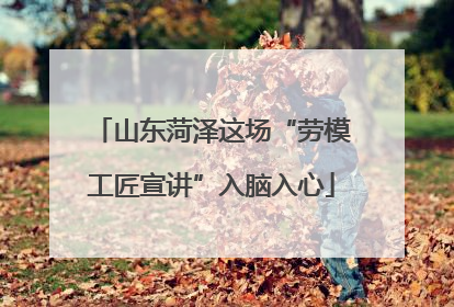 山东菏泽这场“劳模工匠宣讲”入脑入心