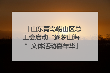山东青岛崂山区总工会启动“逐梦山海”文体活动嘉年华