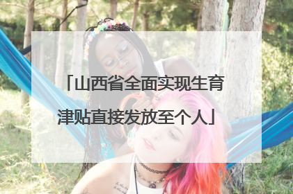 山西省全面实现生育津贴直接发放至个人
