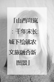 山西岢岚：千年宋长城下绘就农文旅融合新图景