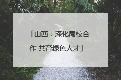 山西：深化局校合作 共育绿色人才