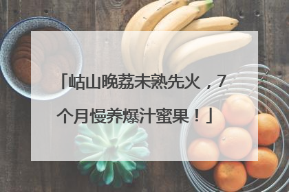 岵山晚荔未熟先火，7个月慢养爆汁蜜果！