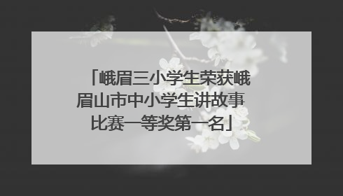 峨眉三小学生荣获峨眉山市中小学生讲故事比赛一等奖第一名