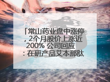 常山药业盘中涨停，2个月股价上涨近200% 公司回应：在研产品艾本那肽非行业首创