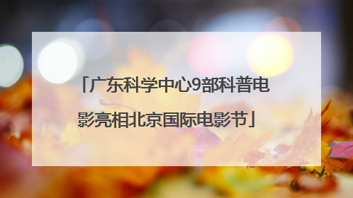 广东科学中心9部科普电影亮相北京国际电影节