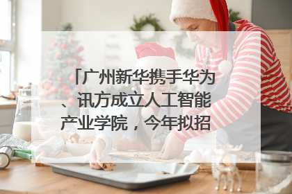 广州新华携手华为、讯方成立人工智能产业学院，今年拟招生150人
