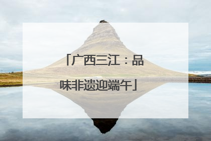广西三江：品味非遗迎端午