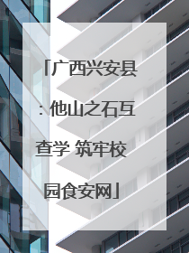 广西兴安县：他山之石互查学 筑牢校园食安网