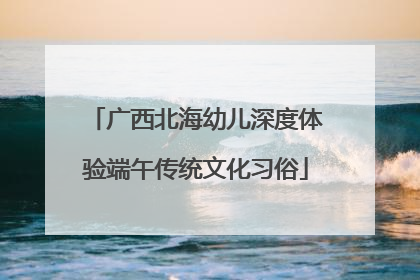 广西北海幼儿深度体验端午传统文化习俗