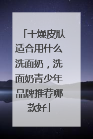 干燥皮肤适合用什么洗面奶，洗面奶青少年品牌推荐哪款好