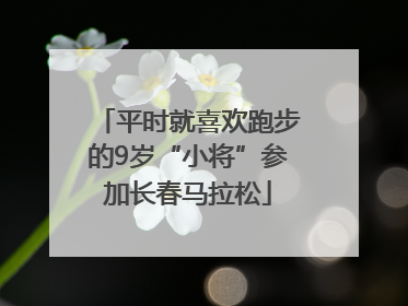 平时就喜欢跑步的9岁“小将”参加长春马拉松