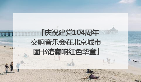 庆祝建党104周年交响音乐会在北京城市图书馆奏响红色华章