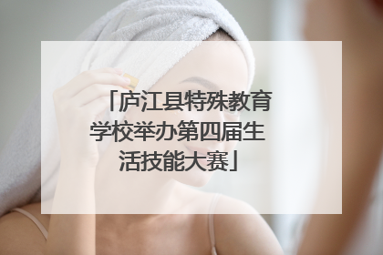 庐江县特殊教育学校举办第四届生活技能大赛