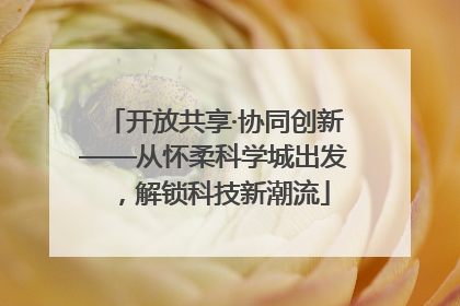 开放共享·协同创新——从怀柔科学城出发，解锁科技新潮流